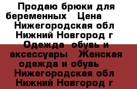 Продаю брюки для беременных › Цена ­ 750 - Нижегородская обл., Нижний Новгород г. Одежда, обувь и аксессуары » Женская одежда и обувь   . Нижегородская обл.,Нижний Новгород г.